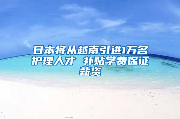 日本将从越南引进1万名护理人才 补贴学费保证薪资