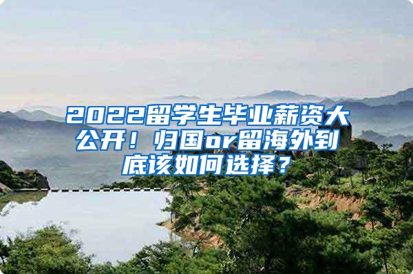 2022留学生毕业薪资大公开！归国or留海外到底该如何选择？