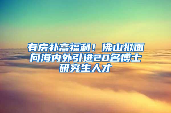 有房补高福利！佛山拟面向海内外引进20名博士研究生人才