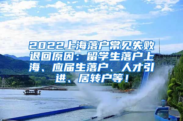 2022上海落户常见失败退回原因：留学生落户上海、应届生落户、人才引进、居转户等！