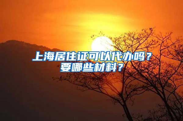 上海居住证可以代办吗？要哪些材料？