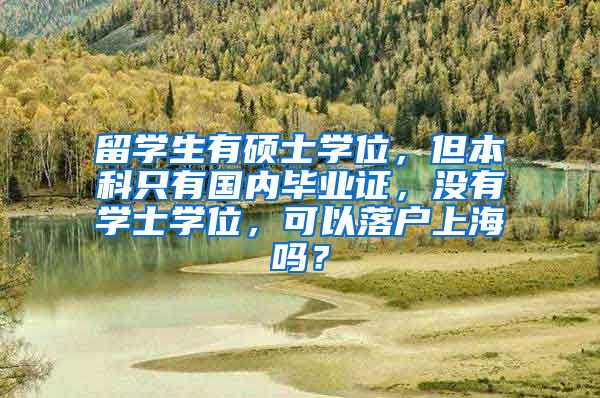 留学生有硕士学位，但本科只有国内毕业证，没有学士学位，可以落户上海吗？