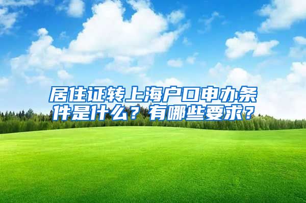 居住证转上海户口申办条件是什么？有哪些要求？