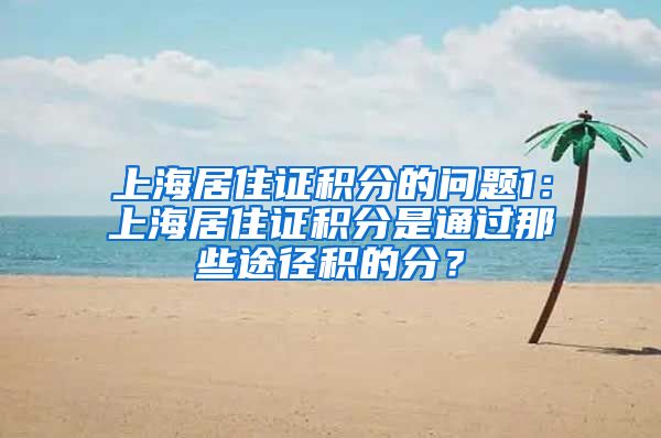 上海居住证积分的问题1：上海居住证积分是通过那些途径积的分？