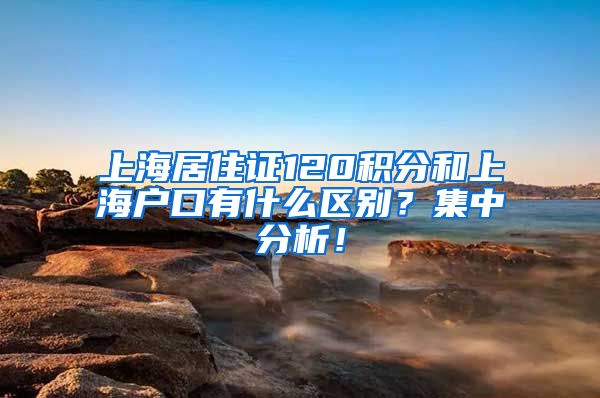 上海居住证120积分和上海户口有什么区别？集中分析！