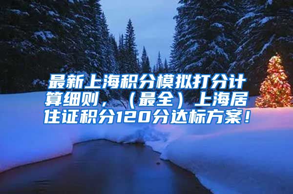 最新上海积分模拟打分计算细则，（最全）上海居住证积分120分达标方案！