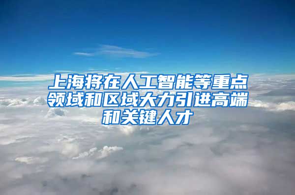 上海将在人工智能等重点领域和区域大力引进高端和关键人才