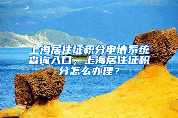 上海居住证积分申请系统查询入口，上海居住证积分怎么办理？