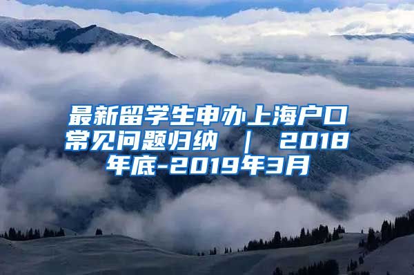 最新留学生申办上海户口常见问题归纳 ｜ 2018年底-2019年3月