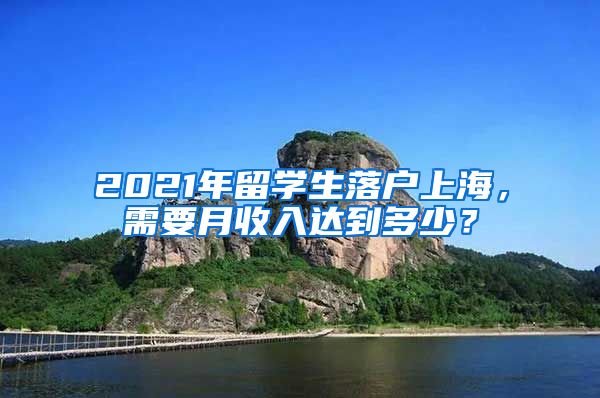 2021年留学生落户上海，需要月收入达到多少？