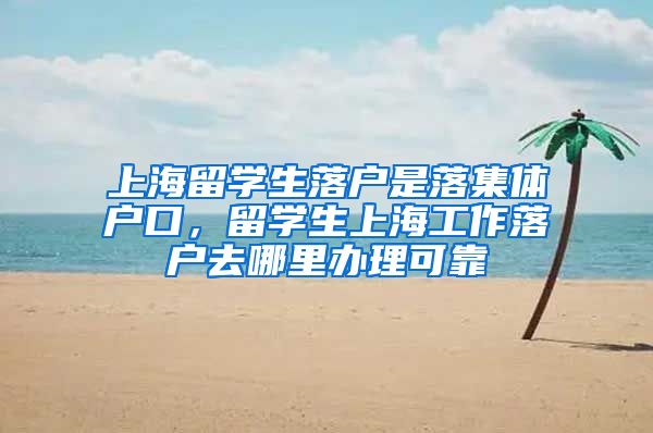 上海留学生落户是落集体户口，留学生上海工作落户去哪里办理可靠