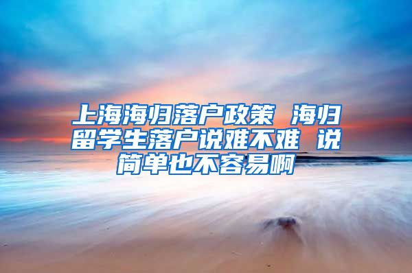 上海海归落户政策 海归留学生落户说难不难 说简单也不容易啊