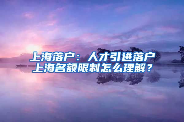 上海落户：人才引进落户上海名额限制怎么理解？