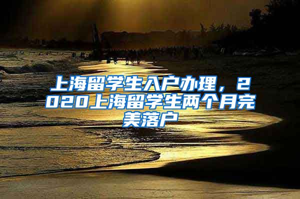 上海留学生入户办理，2020上海留学生两个月完美落户