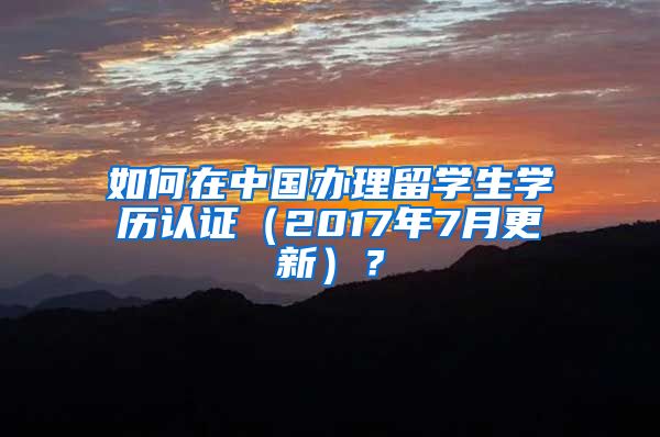 如何在中国办理留学生学历认证（2017年7月更新）？