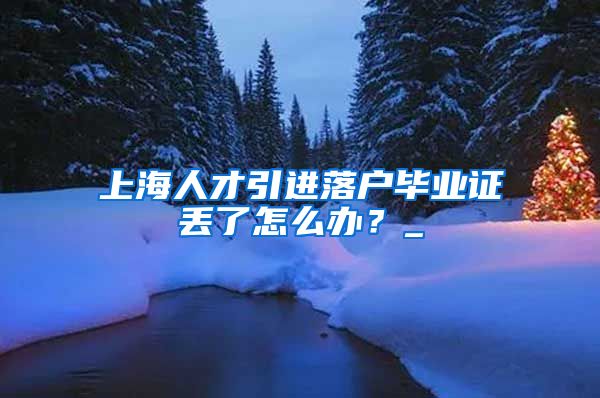 上海人才引进落户毕业证丢了怎么办？_