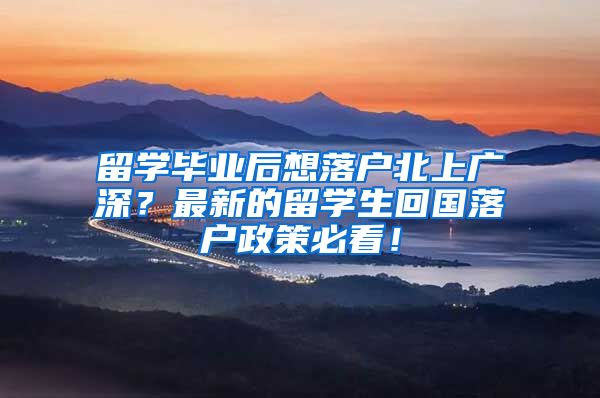 留学毕业后想落户北上广深？最新的留学生回国落户政策必看！