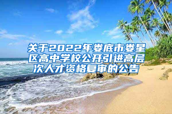 关于2022年娄底市娄星区高中学校公开引进高层次人才资格复审的公告