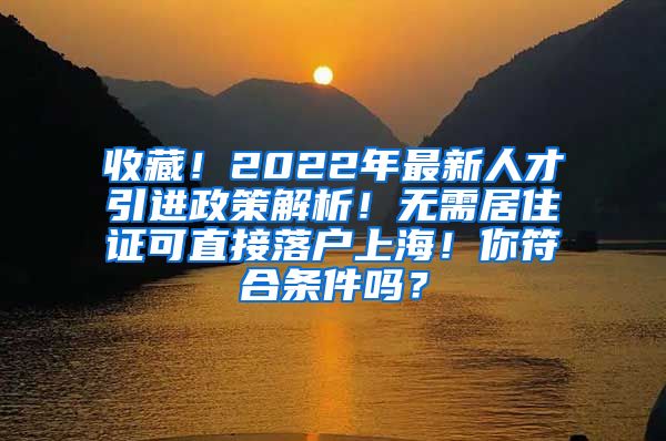 收藏！2022年最新人才引进政策解析！无需居住证可直接落户上海！你符合条件吗？