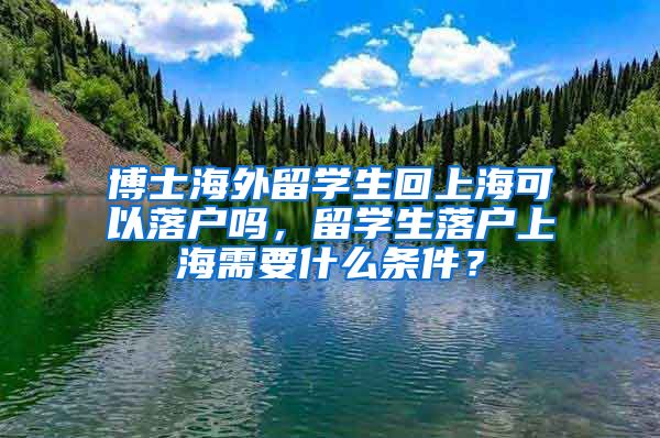 博士海外留学生回上海可以落户吗，留学生落户上海需要什么条件？