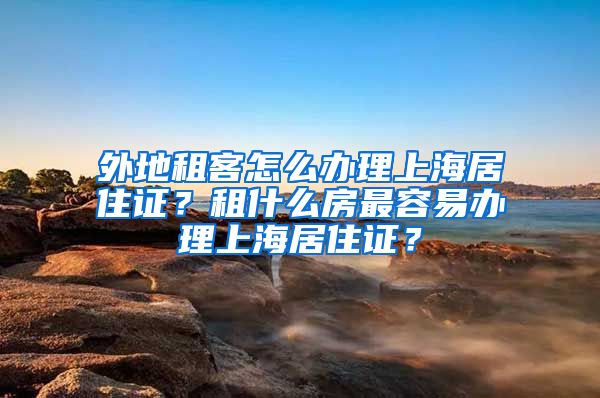 外地租客怎么办理上海居住证？租什么房最容易办理上海居住证？