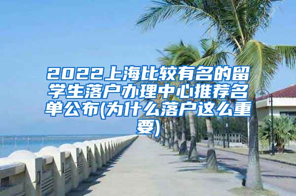 2022上海比较有名的留学生落户办理中心推荐名单公布(为什么落户这么重要)