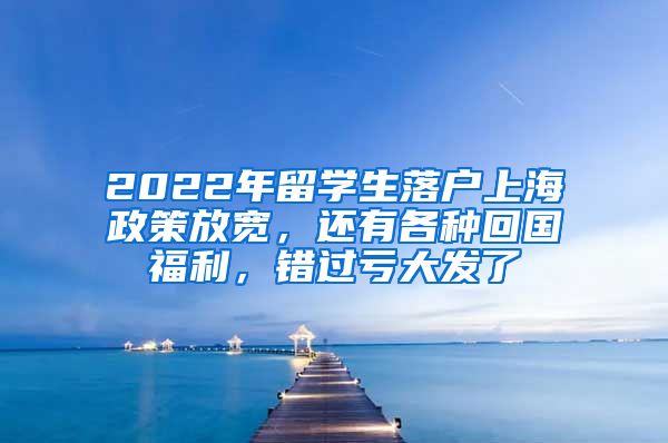 2022年留学生落户上海政策放宽，还有各种回国福利，错过亏大发了