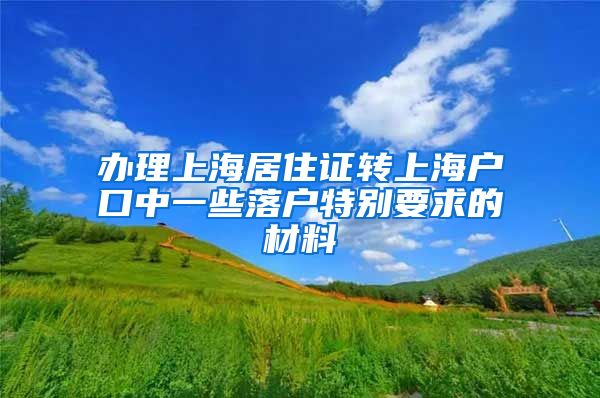 办理上海居住证转上海户口中一些落户特别要求的材料