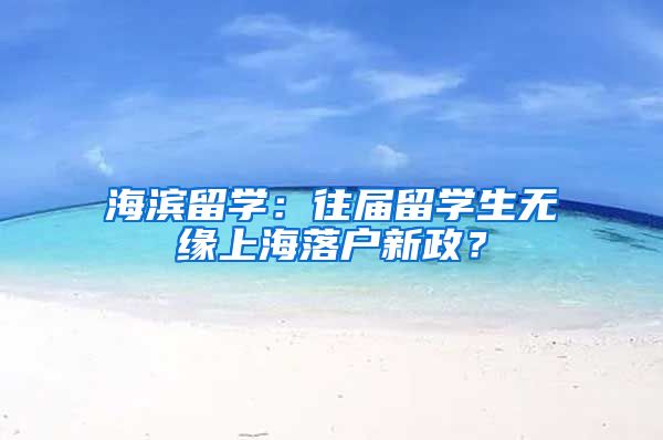 海滨留学：往届留学生无缘上海落户新政？