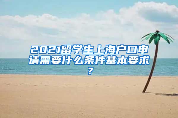 2021留学生上海户口申请需要什么条件基本要求？