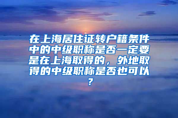 在上海居住证转户籍条件中的中级职称是否一定要是在上海取得的，外地取得的中级职称是否也可以？