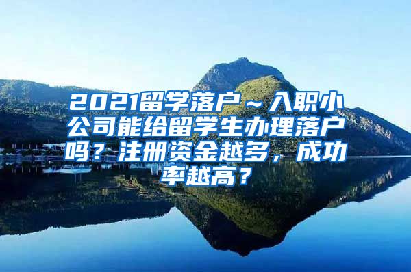 2021留学落户～入职小公司能给留学生办理落户吗？注册资金越多，成功率越高？