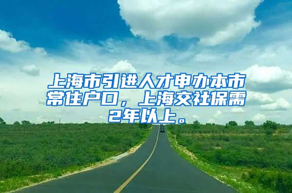 上海市引进人才申办本市常住户口，上海交社保需2年以上。