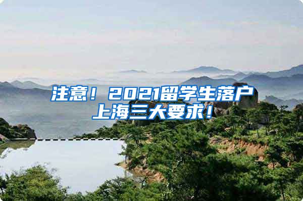 注意！2021留学生落户上海三大要求！