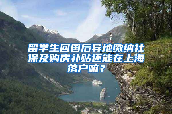 留学生回国后异地缴纳社保及购房补贴还能在上海落户嘛？