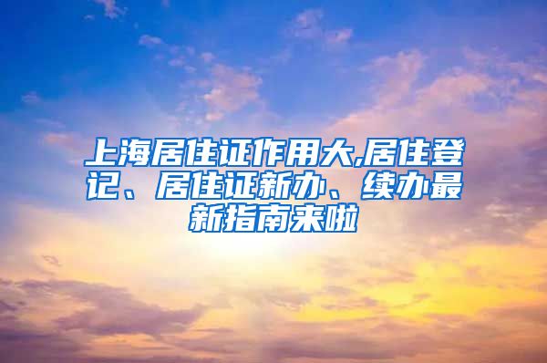 上海居住证作用大,居住登记、居住证新办、续办最新指南来啦