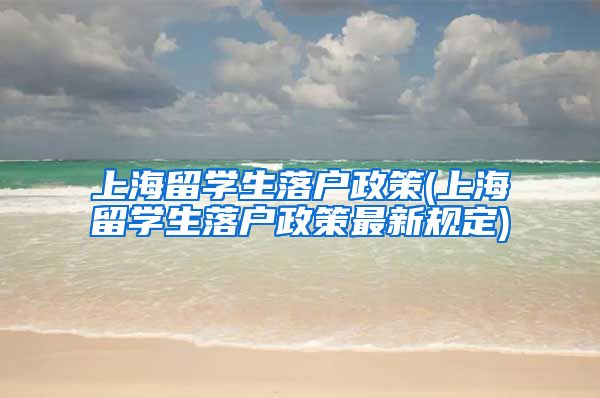 上海留学生落户政策(上海留学生落户政策最新规定)