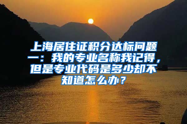 上海居住证积分达标问题一：我的专业名称我记得，但是专业代码是多少却不知道怎么办？