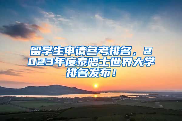 留学生申请参考排名，2023年度泰晤士世界大学排名发布！