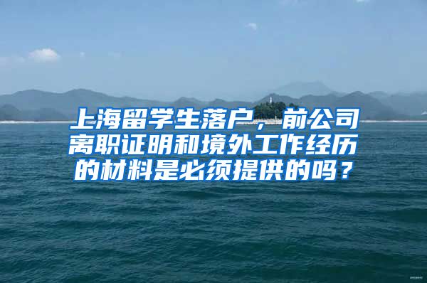 上海留学生落户，前公司离职证明和境外工作经历的材料是必须提供的吗？