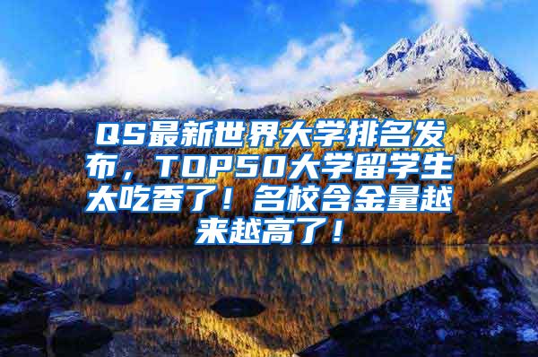 QS最新世界大学排名发布，TOP50大学留学生太吃香了！名校含金量越来越高了！