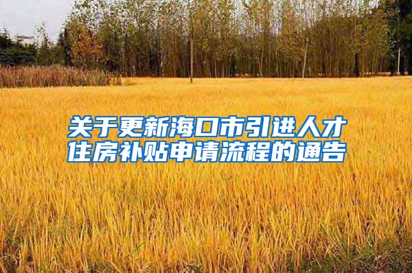 关于更新海口市引进人才住房补贴申请流程的通告