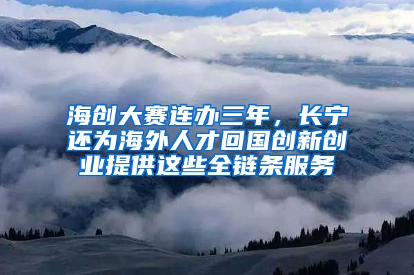 海创大赛连办三年，长宁还为海外人才回国创新创业提供这些全链条服务