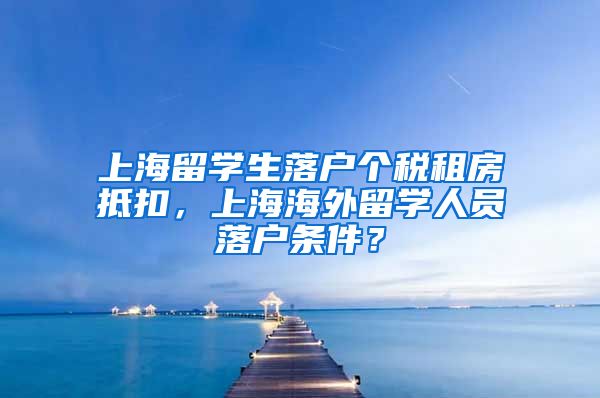 上海留学生落户个税租房抵扣，上海海外留学人员落户条件？