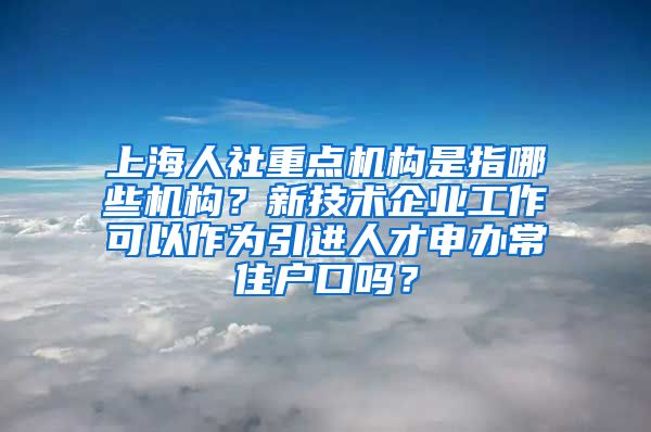 上海人社重点机构是指哪些机构？新技术企业工作可以作为引进人才申办常住户口吗？