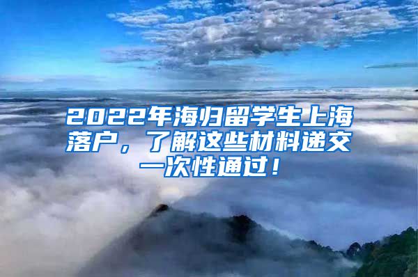 2022年海归留学生上海落户，了解这些材料递交一次性通过！