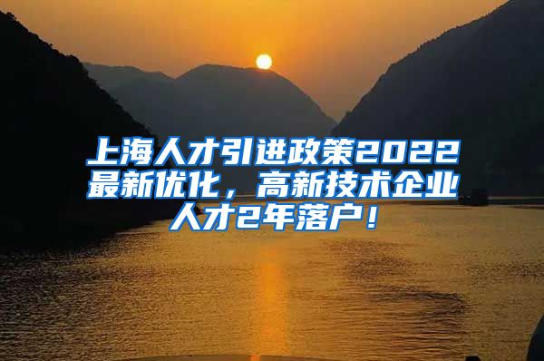 上海人才引进政策2022最新优化，高新技术企业人才2年落户！