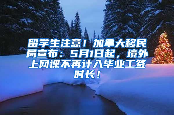 留学生注意！加拿大移民局宣布：5月1日起，境外上网课不再计入毕业工签时长！