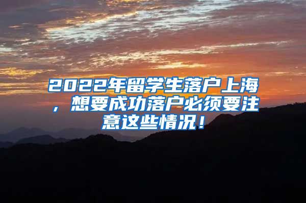 2022年留学生落户上海，想要成功落户必须要注意这些情况！