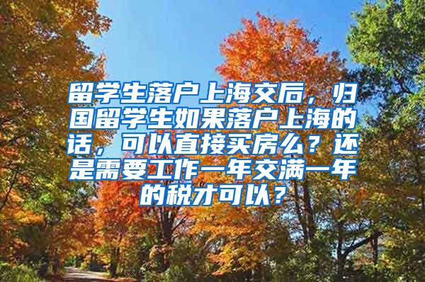 留学生落户上海交后，归国留学生如果落户上海的话，可以直接买房么？还是需要工作一年交满一年的税才可以？